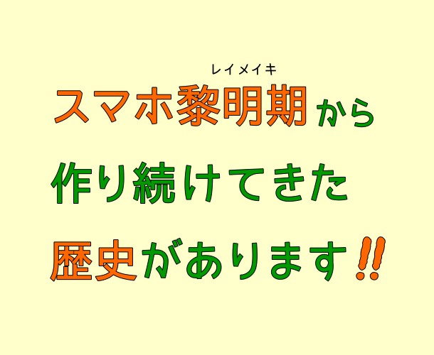 スマホ黎明期から作り続けてきた歴史があります‼︎